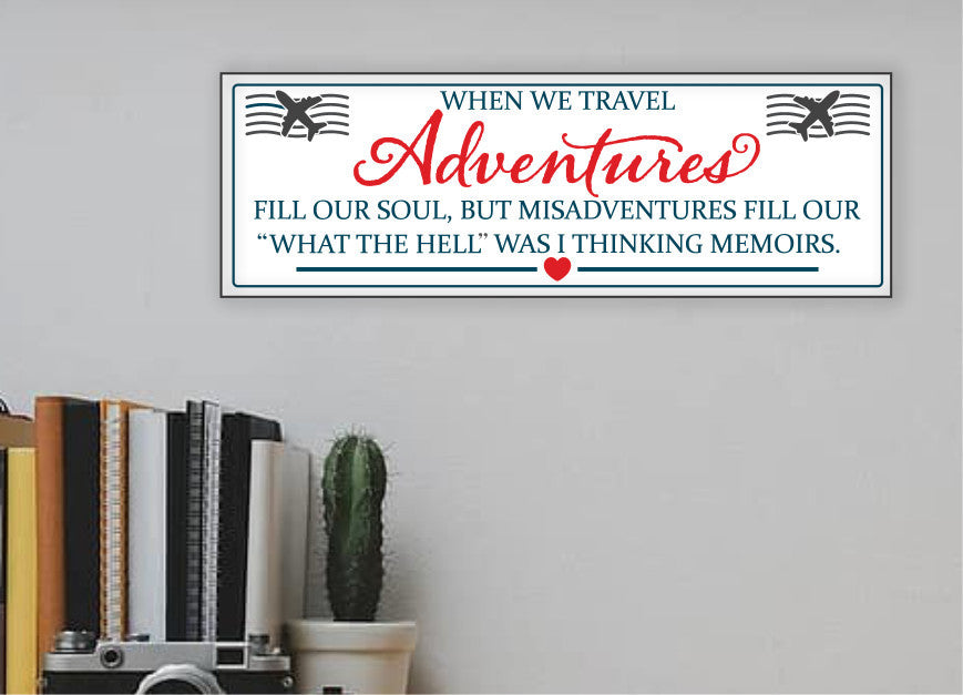 When We Travel Adventures Fill Our Soul, but Misadventures Fill Our "What the Hell" was I Thinking Memoirs - MDF Sign